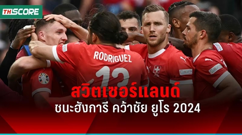 ผลบอลยูโร 2024 สวิตเซอร์แลนด์ เปิดหัวสวยชนะ ฮังการี 3-1