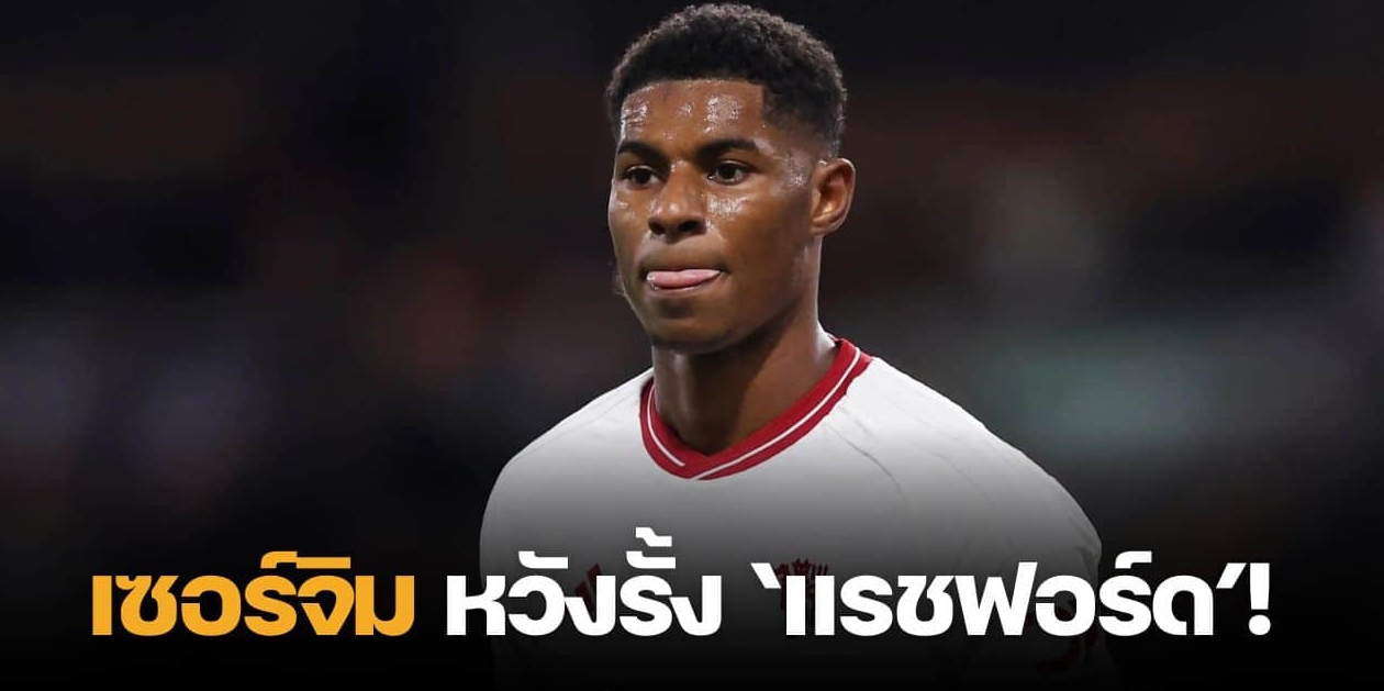 กันท่าเปแอสเช เผย “เซอร์จิม” หวังรั้ง “แรชฟอร์ด” อยู่แมนยูต่อ