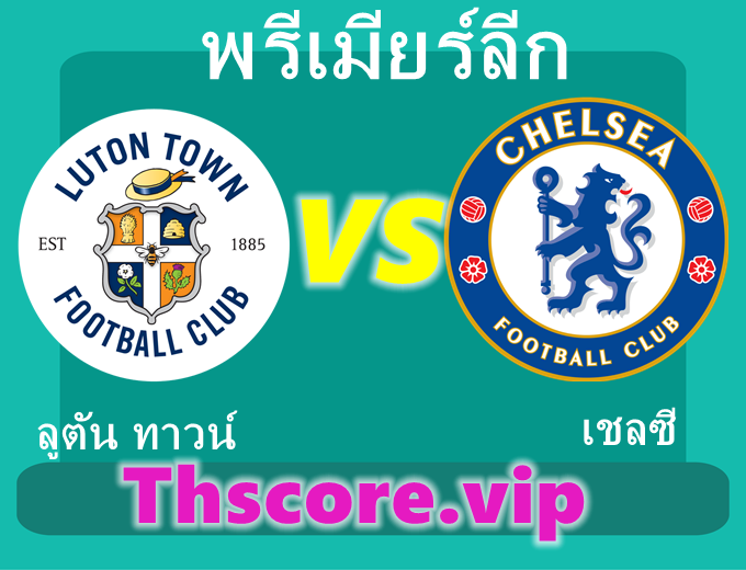 วิเคราะห์บอล：ลูตัน ทาวน์ VS เชลซี
