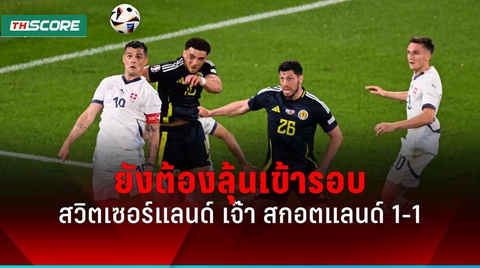 ผลบอลยูโร 2024 สวิตเซอร์แลนด์ เจ๊า สกอตแลนด์ โอกาสเข้ารอบสดใส